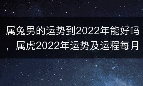 属兔男的运势到2022年能好吗，属虎2022年运势及运程每月运程