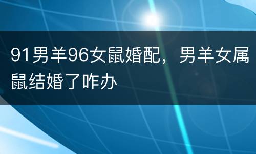 91男羊96女鼠婚配，男羊女属鼠结婚了咋办