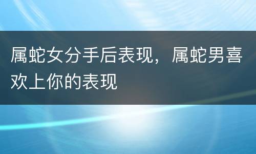 属蛇女分手后表现，属蛇男喜欢上你的表现
