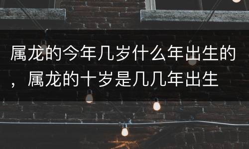 属龙的今年几岁什么年出生的，属龙的十岁是几几年出生