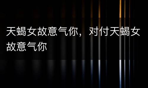 天蝎女故意气你，对付天蝎女故意气你
