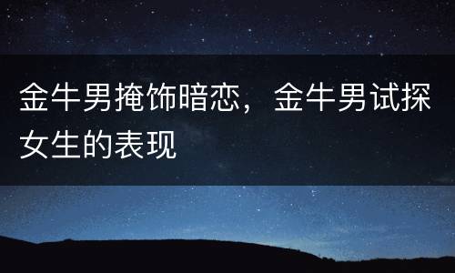 金牛男掩饰暗恋，金牛男试探女生的表现
