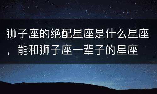 狮子座的绝配星座是什么星座，能和狮子座一辈子的星座
