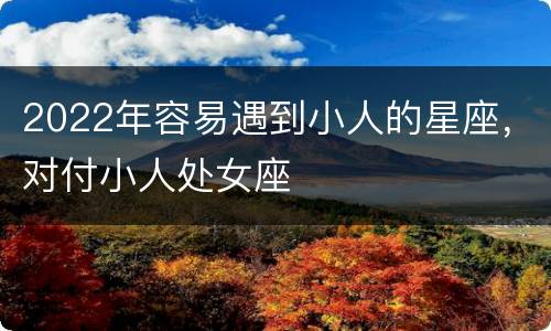 2022年容易遇到小人的星座，对付小人处女座