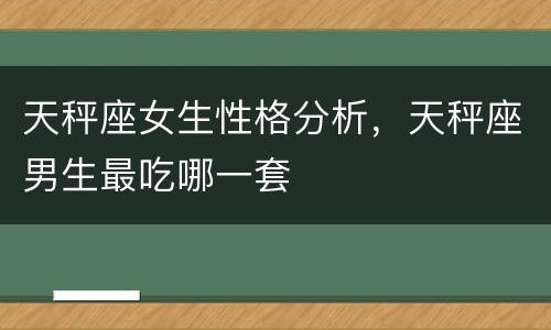 天秤座女生性格分析，天秤座男生最吃哪一套