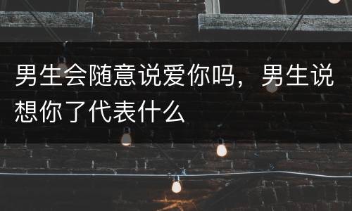 男生会随意说爱你吗，男生说想你了代表什么