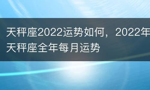 天秤座2022运势如何，2022年天秤座全年每月运势