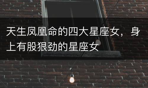 天生凤凰命的四大星座女，身上有股狠劲的星座女