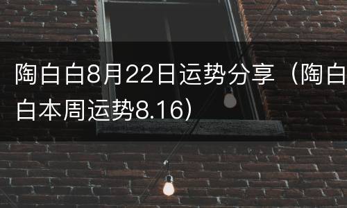 陶白白8月22日运势分享（陶白白本周运势8.16）