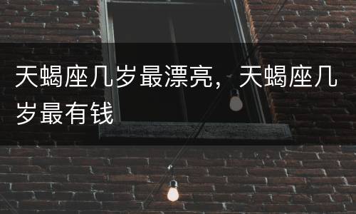 天蝎座几岁最漂亮，天蝎座几岁最有钱