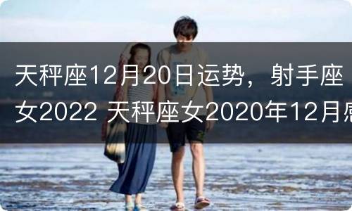 天秤座12月20日运势，射手座女2022 天秤座女2020年12月感情运势