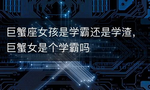 巨蟹座女孩是学霸还是学渣，巨蟹女是个学霸吗