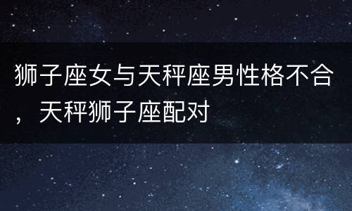狮子座女与天秤座男性格不合，天秤狮子座配对