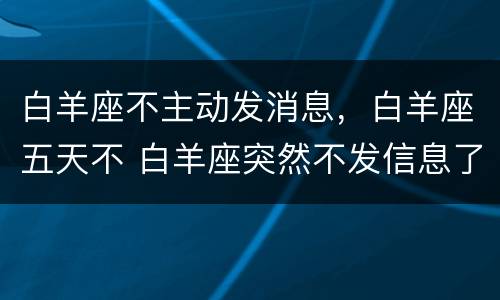 白羊座不主动发消息，白羊座五天不 白羊座突然不发信息了