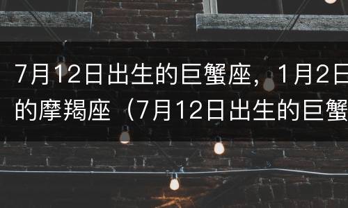 7月12日出生的巨蟹座，1月2日的摩羯座（7月12日出生的巨蟹座,1月2日的摩羯座是什么）