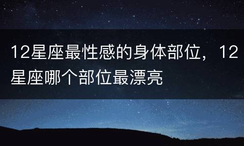 12星座最性感的身体部位，12星座哪个部位最漂亮