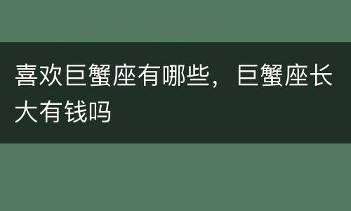 喜欢巨蟹座有哪些，巨蟹座长大有钱吗