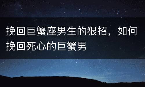 挽回巨蟹座男生的狠招，如何挽回死心的巨蟹男