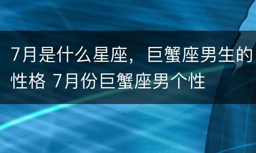 7月是什么星座，巨蟹座男生的性格 7月份巨蟹座男个性