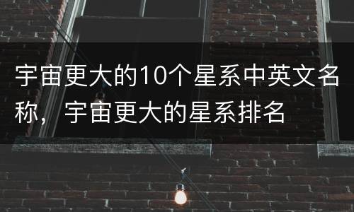 宇宙更大的10个星系中英文名称，宇宙更大的星系排名