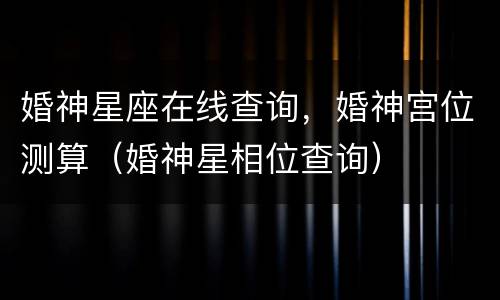 婚神星座在线查询，婚神宫位测算（婚神星相位查询）