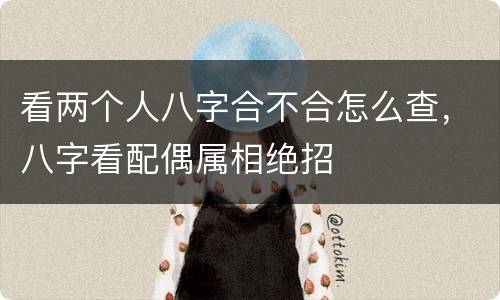 看两个人八字合不合怎么查，八字看配偶属相绝招