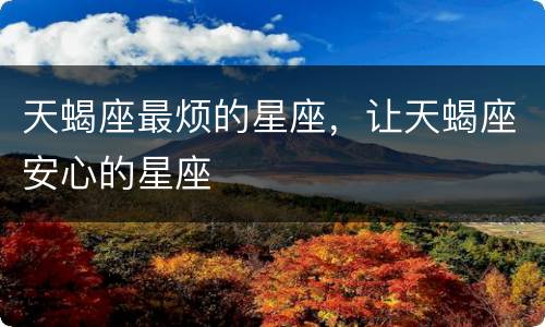 天蝎座最烦的星座，让天蝎座安心的星座