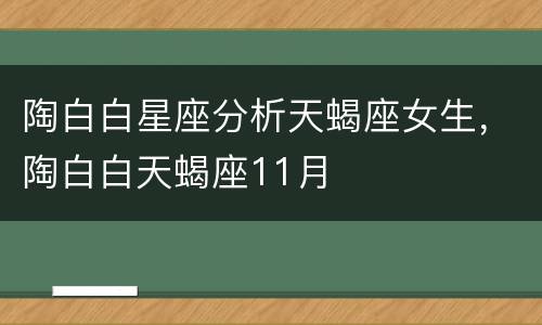 陶白白星座分析天蝎座女生，陶白白天蝎座11月