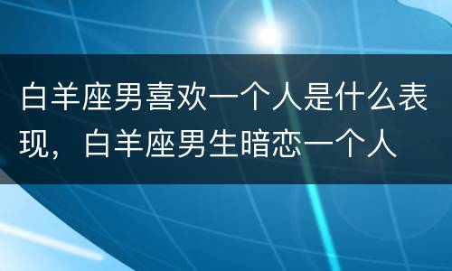 白羊座男喜欢一个人是什么表现，白羊座男生暗恋一个人
