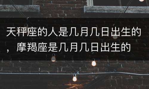 天秤座的人是几月几日出生的，摩羯座是几月几日出生的