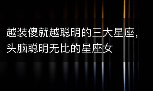 越装傻就越聪明的三大星座，头脑聪明无比的星座女
