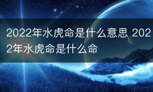 2022年水虎命是什么意思 2022年水虎命是什么命