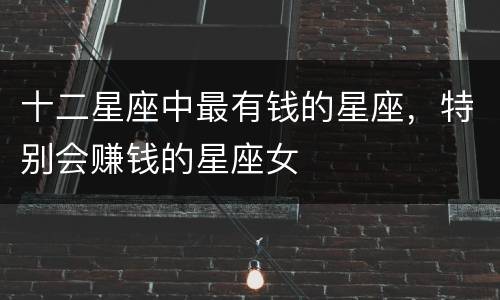十二星座中最有钱的星座，特别会赚钱的星座女
