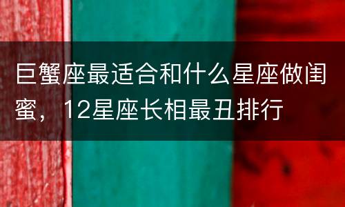 巨蟹座最适合和什么星座做闺蜜，12星座长相最丑排行