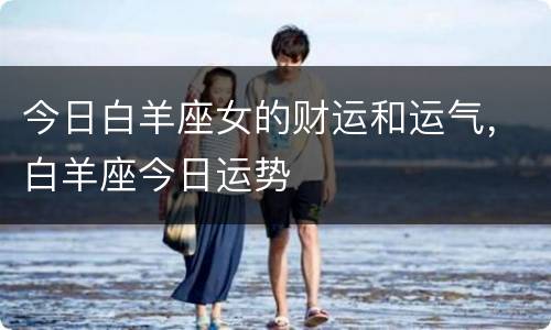 今日白羊座女的财运和运气，白羊座今日运势