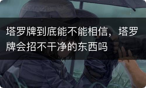 塔罗牌到底能不能相信，塔罗牌会招不干净的东西吗