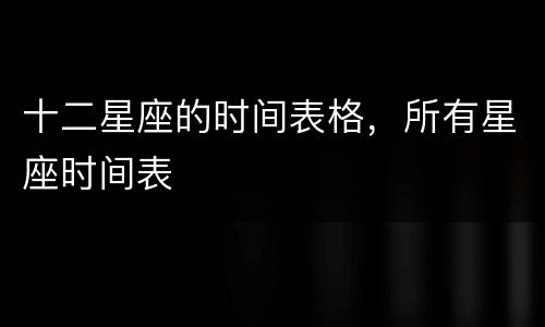 十二星座的时间表格，所有星座时间表
