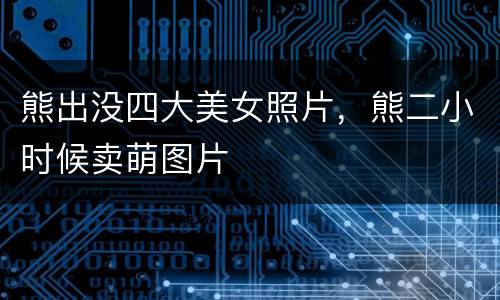 熊出没四大美女照片，熊二小时候卖萌图片