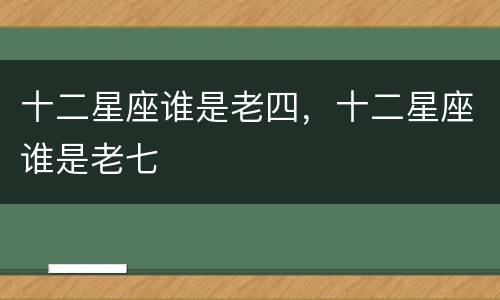 十二星座谁是老四，十二星座谁是老七
