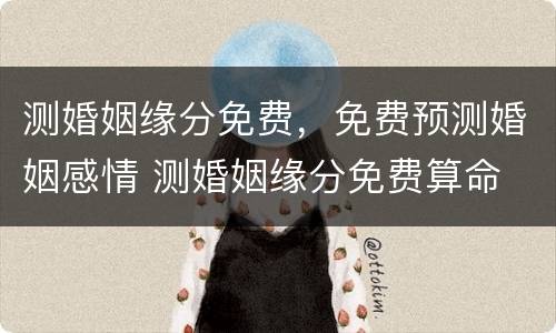测婚姻缘分免费，免费预测婚姻感情 测婚姻缘分免费算命