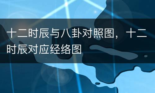 十二时辰与八卦对照图，十二时辰对应经络图