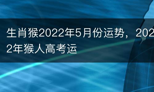 生肖猴2022年5月份运势，2022年猴人高考运