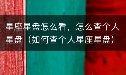 星座星盘怎么看，怎么查个人星盘（如何查个人星座星盘）