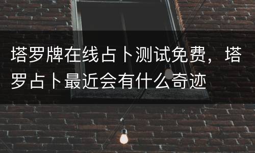 塔罗牌在线占卜测试免费，塔罗占卜最近会有什么奇迹