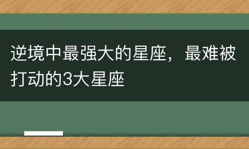 逆境中最强大的星座，最难被打动的3大星座