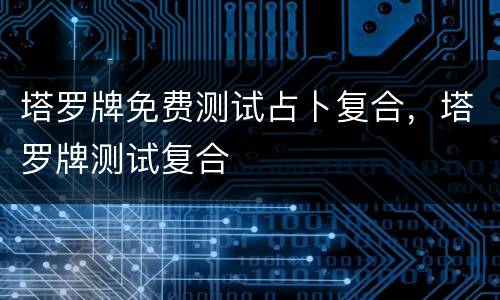 塔罗牌免费测试占卜复合，塔罗牌测试复合