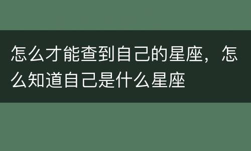 怎么才能查到自己的星座，怎么知道自己是什么星座