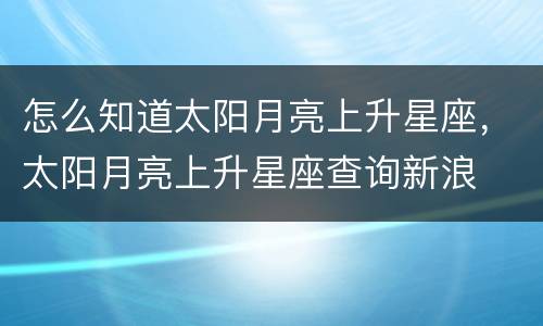 怎么知道太阳月亮上升星座，太阳月亮上升星座查询新浪