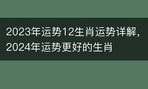 2023年运势12生肖运势详解，2024年运势更好的生肖