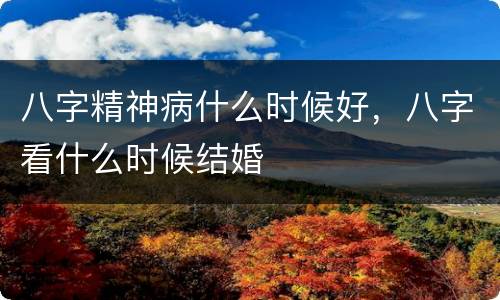 八字精神病什么时候好，八字看什么时候结婚